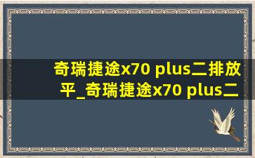 奇瑞捷途x70 plus二排放平_奇瑞捷途x70 plus二手价格